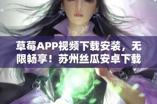 草莓APP視頻下載安裝，無限暢享！蘇州絲瓜安卓下載精選推薦