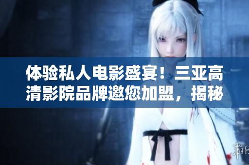 體驗私人電影盛宴！三亞高清影院品牌邀您加盟，揭秘獨家影院設計，精彩圖片呈現(xiàn)