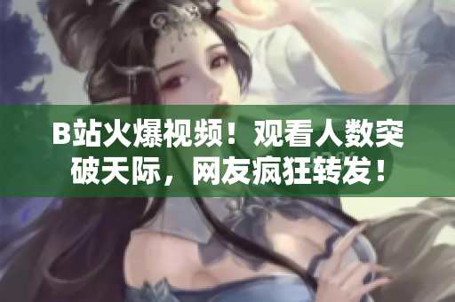 B站火爆視頻！觀看人數(shù)突破天際，網(wǎng)友瘋狂轉(zhuǎn)發(fā)！