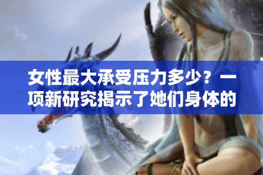 女性最大承受壓力多少？一項新研究揭示了她們身體的極限。
