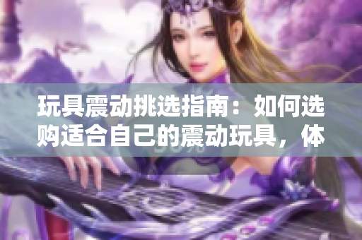 玩具震動(dòng)挑選指南：如何選購適合自己的震動(dòng)玩具，體驗(yàn)不一樣的樂趣