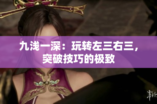 九淺一深：玩轉(zhuǎn)左三右三，突破技巧的極致