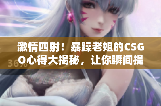 激情四射！暴躁老姐的CSGO心得大揭秘，讓你瞬間提升游戲水平！
