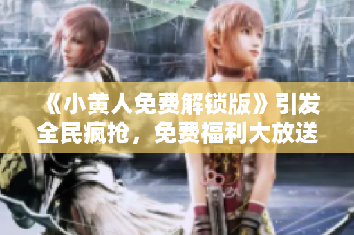 《小黃人免費(fèi)解鎖版》引發(fā)全民瘋搶，免費(fèi)福利大放送！