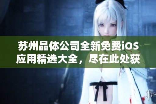 蘇州晶體公司全新免費(fèi)iOS應(yīng)用精選大全，盡在此處獲取