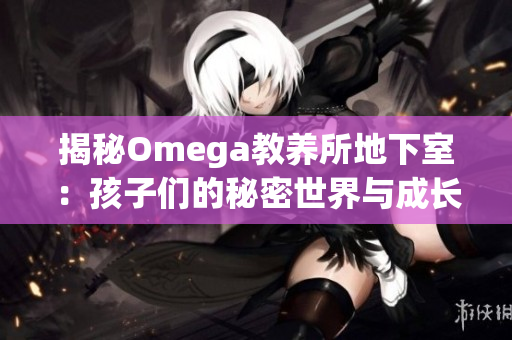 揭秘Omega教養(yǎng)所地下室：孩子們的秘密世界與成長(zhǎng)之路