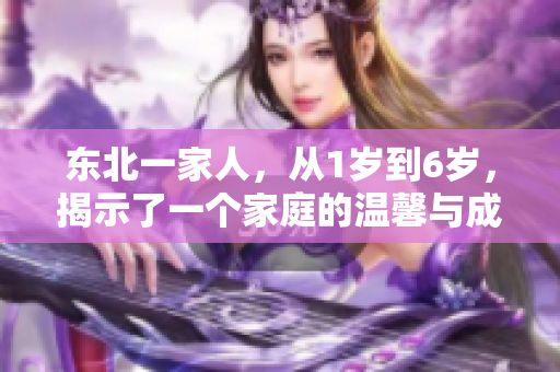 東北一家人，從1歲到6歲，揭示了一個(gè)家庭的溫馨與成長(zhǎng)。