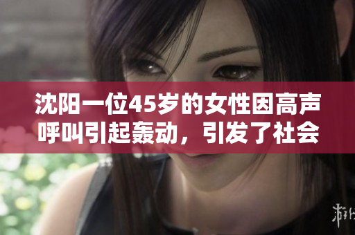 沈陽一位45歲的女性因高聲呼叫引起轟動，引發(fā)了社會關(guān)注