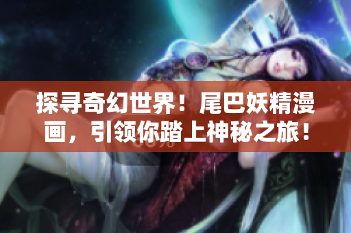 探尋奇幻世界！尾巴妖精漫畫，引領(lǐng)你踏上神秘之旅！