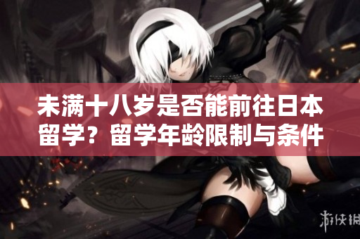 未滿十八歲是否能前往日本留學(xué)？留學(xué)年齡限制與條件詳解