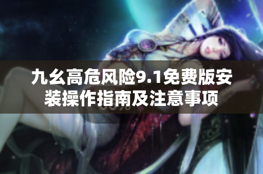 九幺高危風(fēng)險9.1免費(fèi)版安裝操作指南及注意事項