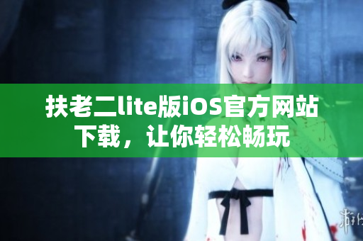 扶老二lite版iOS官方網(wǎng)站下載，讓你輕松暢玩