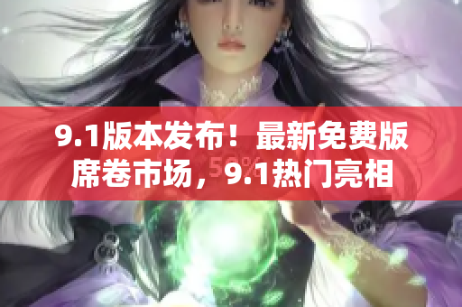 9.1版本發(fā)布！最新免費(fèi)版席卷市場(chǎng)，9.1熱門亮相