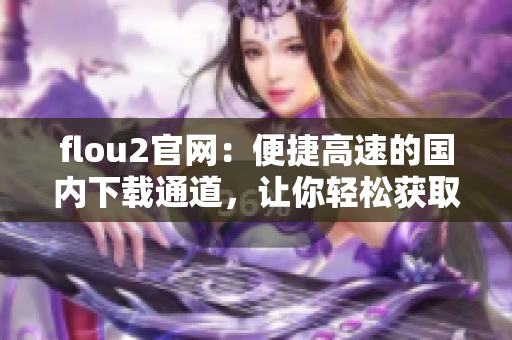 flou2官網(wǎng)：便捷高速的國內(nèi)下載通道，讓你輕松獲取最新版本