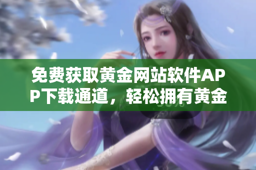 免費(fèi)獲取黃金網(wǎng)站軟件APP下載通道，輕松擁有黃金投資新體驗(yàn)