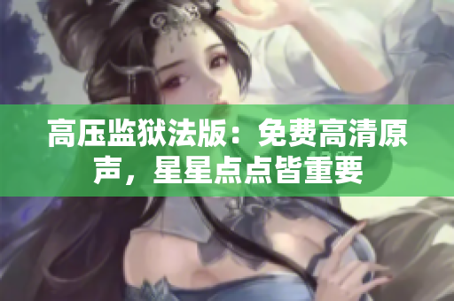 高壓監(jiān)獄法版：免費(fèi)高清原聲，星星點(diǎn)點(diǎn)皆重要