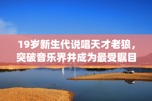 19歲新生代說(shuō)唱天才老狼，突破音樂(lè)界并成為最受矚目rapper