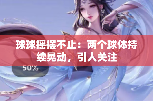 球球搖擺不止：兩個(gè)球體持續(xù)晃動(dòng)，引人關(guān)注