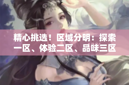 精心挑選！區(qū)域分明：探索一區(qū)、體驗二區(qū)、品味三區(qū)