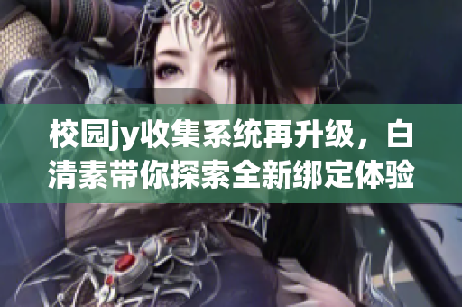 校園jy收集系統(tǒng)再升級，白清素帶你探索全新綁定體驗