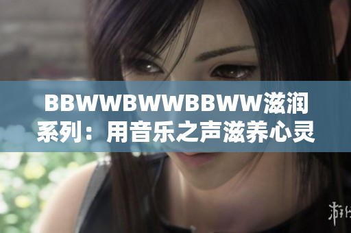 BBWWBWWBBWW滋潤(rùn)系列：用音樂之聲滋養(yǎng)心靈的完美選擇