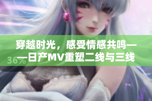穿越時光，感受情感共鳴——日產(chǎn)MV重塑二線與三線的旅程