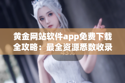 黃金網(wǎng)站軟件app免費下載全攻略：最全資源悉數(shù)收錄