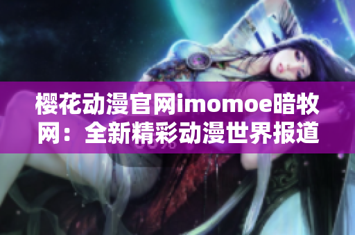 櫻花動漫官網(wǎng)imomoe暗牧網(wǎng)：全新精彩動漫世界報道