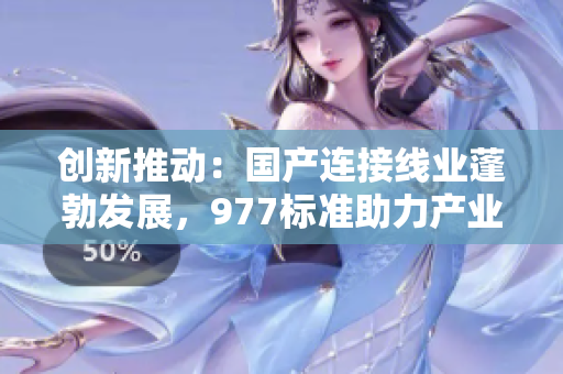 創(chuàng)新推動：國產(chǎn)連接線業(yè)蓬勃發(fā)展，977標準助力產(chǎn)業(yè)升級