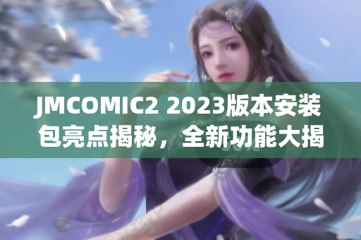 JMCOMIC2 2023版本安裝包亮點揭秘，全新功能大揭露