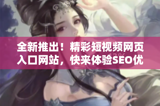 全新推出！精彩短視頻網(wǎng)頁入口網(wǎng)站，快來體驗SEO優(yōu)化的熱門推薦！