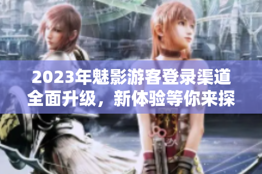 2023年魅影游客登錄渠道全面升級，新體驗等你來探索!