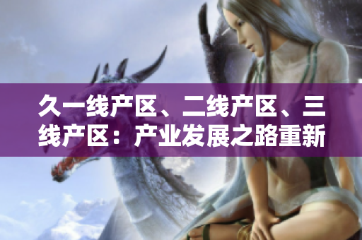 久一線產(chǎn)區(qū)、二線產(chǎn)區(qū)、三線產(chǎn)區(qū)：產(chǎn)業(yè)發(fā)展之路重新定義