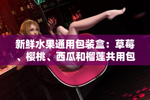 新鮮水果通用包裝盒：草莓、櫻桃、西瓜和榴蓮共用包裝設計