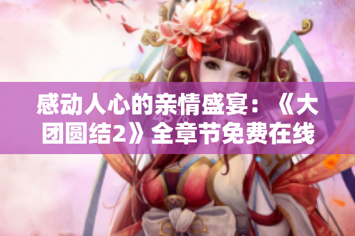 感動(dòng)人心的親情盛宴：《大團(tuán)圓結(jié)2》全章節(jié)免費(fèi)在線閱讀