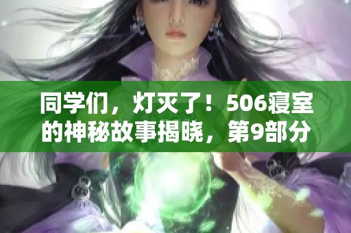 同學(xué)們，燈滅了！506寢室的神秘故事揭曉，第9部分震撼來襲！