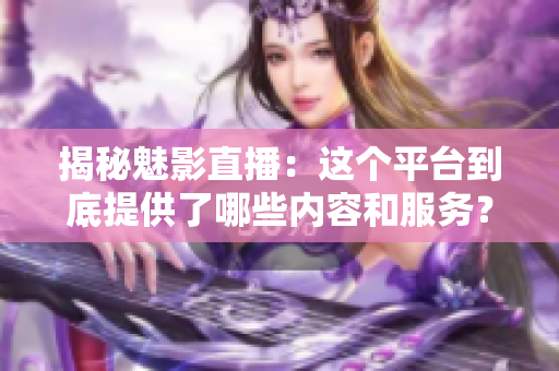 揭秘魅影直播：這個平臺到底提供了哪些內(nèi)容和服務？