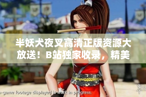 半妖犬夜叉高清正版資源大放送！B站獨家收錄，精美畫面重溫經(jīng)典，立即觀看！
