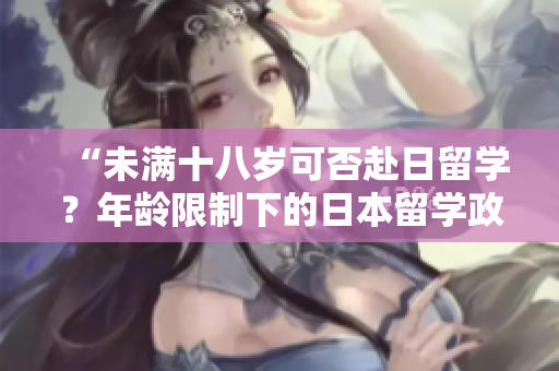 “未滿十八歲可否赴日留學？年齡限制下的日本留學政策解析”