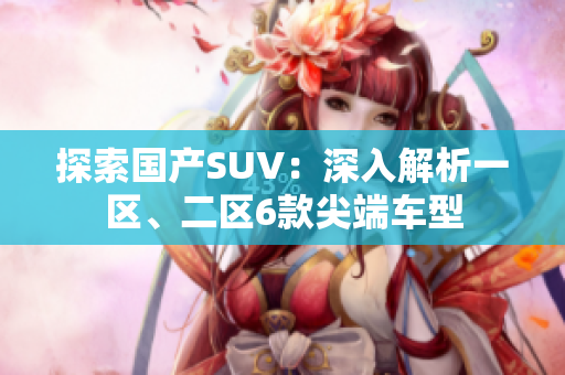探索國(guó)產(chǎn)SUV：深入解析一區(qū)、二區(qū)6款尖端車型