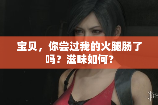 寶貝，你嘗過我的火腿腸了嗎？滋味如何？