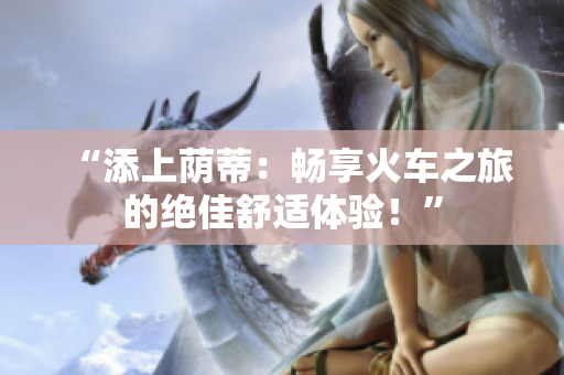 “添上蔭蒂：暢享火車之旅的絕佳舒適體驗！”