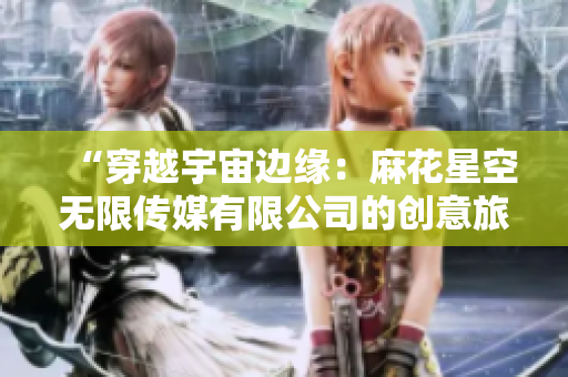 “穿越宇宙邊緣：麻花星空無限傳媒有限公司的創(chuàng)意旅程”