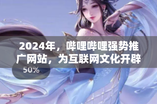 2024年，嗶哩嗶哩強(qiáng)勢推廣網(wǎng)站，為互聯(lián)網(wǎng)文化開辟新天地