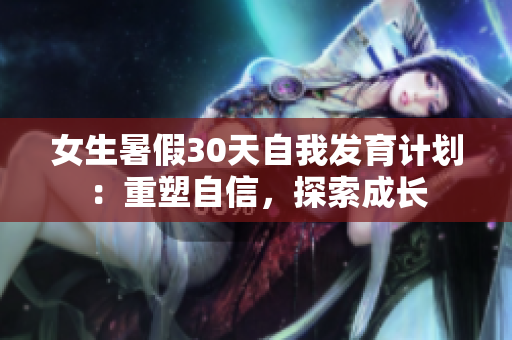 女生暑假30天自我發(fā)育計劃：重塑自信，探索成長
