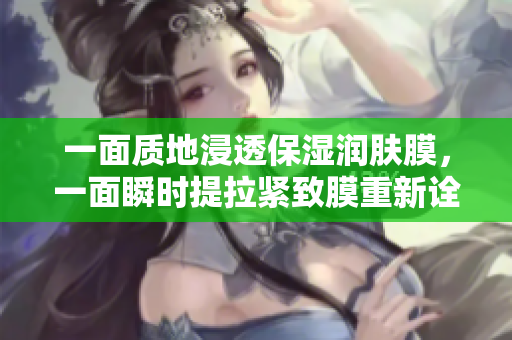 一面質(zhì)地浸透保濕潤膚膜，一面瞬時(shí)提拉緊致膜重新詮釋
