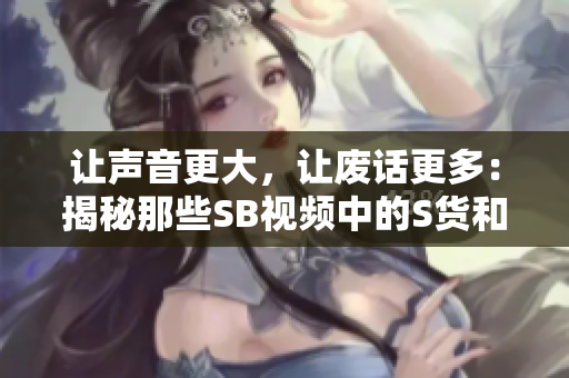 讓聲音更大，讓廢話更多：揭秘那些SB視頻中的S貨和C爛