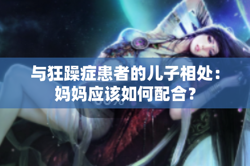 與狂躁癥患者的兒子相處：媽媽應(yīng)該如何配合？
