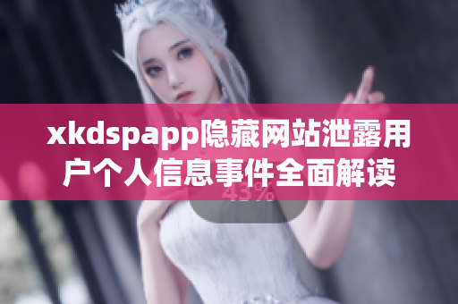 xkdspapp隱藏網(wǎng)站泄露用戶個人信息事件全面解讀