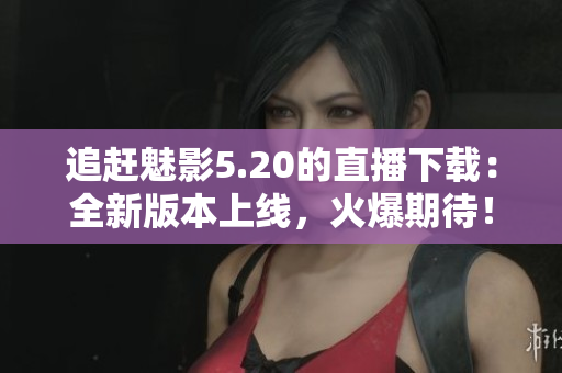 追趕魅影5.20的直播下載：全新版本上線，火爆期待！